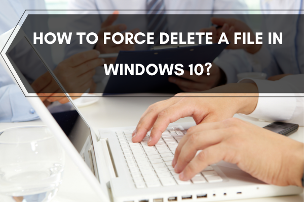 How to force delete a file in Windows 10?