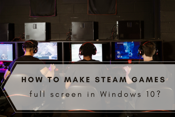How to make steam games full screen in Windows 10?